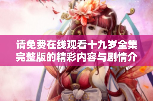 请免费在线观看十九岁全集完整版的精彩内容与剧情介绍