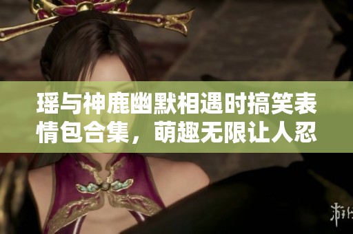 瑶与神鹿幽默相遇时搞笑表情包合集，萌趣无限让人忍俊不禁！