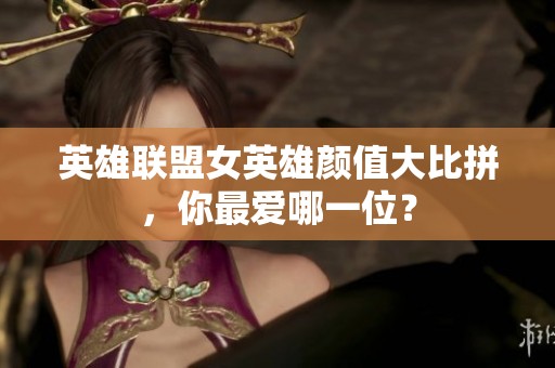 英雄联盟女英雄颜值大比拼，你最爱哪一位？