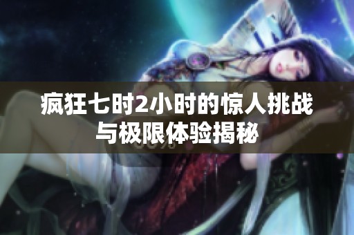 疯狂七时2小时的惊人挑战与极限体验揭秘