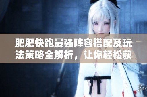肥肥快跑最强阵容搭配及玩法策略全解析，让你轻松获胜