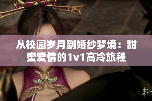 从校园岁月到婚纱梦境：甜蜜爱情的1v1高冷旅程