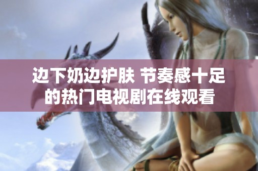 边下奶边护肤 节奏感十足的热门电视剧在线观看