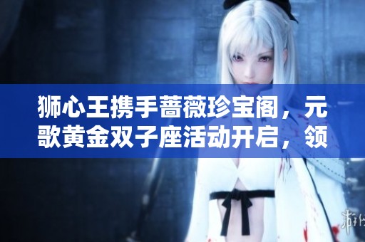 狮心王携手蔷薇珍宝阁，元歌黄金双子座活动开启，领2888点券等你来！