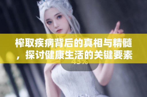 榨取疾病背后的真相与精髓，探讨健康生活的关键要素