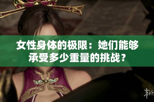 女性身体的极限：她们能够承受多少重量的挑战？
