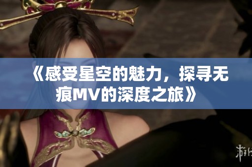 《感受星空的魅力，探寻无痕MV的深度之旅》