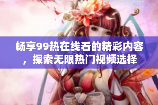 畅享99热在线看的精彩内容，探索无限热门视频选择