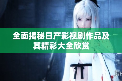全面揭秘日产影视剧作品及其精彩大全欣赏