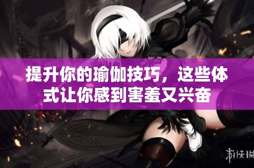 提升你的瑜伽技巧，这些体式让你感到害羞又兴奋