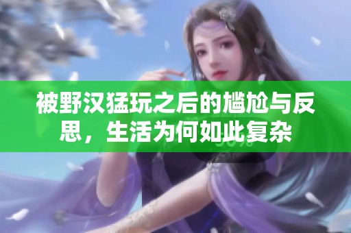 被野汉猛玩之后的尴尬与反思，生活为何如此复杂