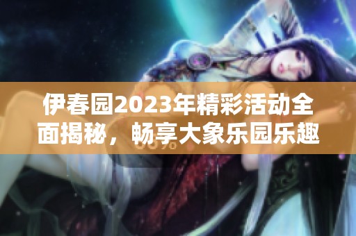 伊春园2023年精彩活动全面揭秘，畅享大象乐园乐趣