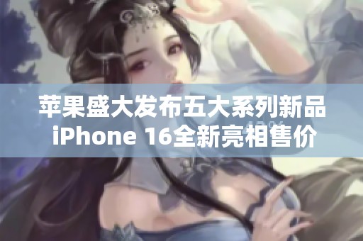 苹果盛大发布五大系列新品 iPhone 16全新亮相售价5999元起