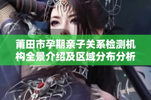 莆田市孕期亲子关系检测机构全景介绍及区域分布分析
