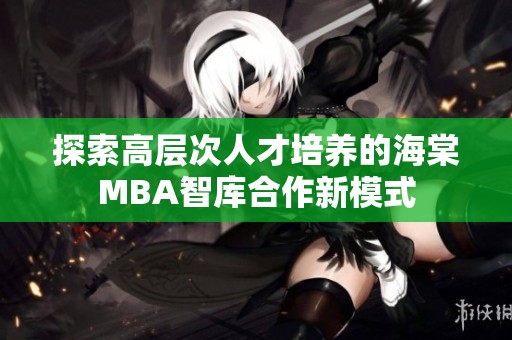 探索高层次人才培养的海棠MBA智库合作新模式