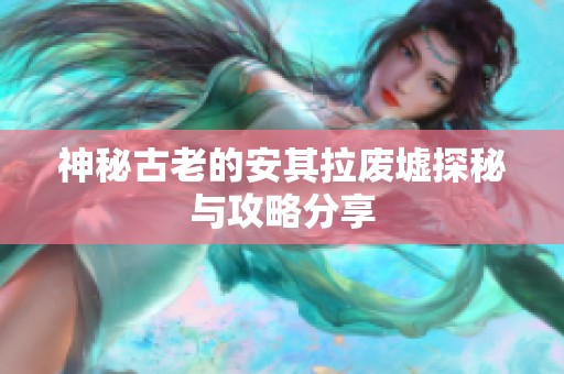 神秘古老的安其拉废墟探秘与攻略分享