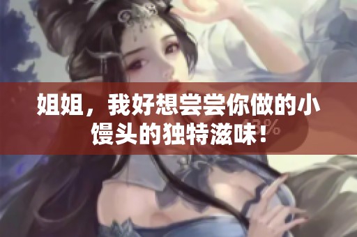 姐姐，我好想尝尝你做的小馒头的独特滋味！