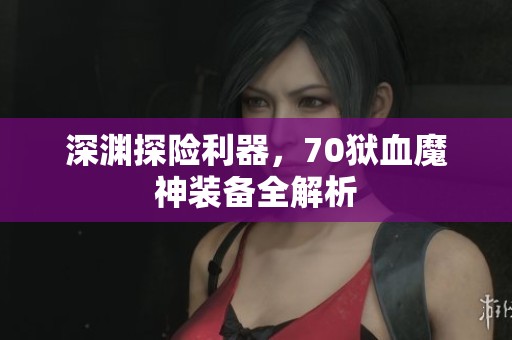 深渊探险利器，70狱血魔神装备全解析