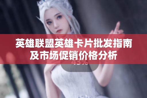 英雄联盟英雄卡片批发指南及市场促销价格分析