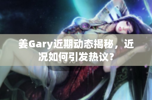 姜Gary近期动态揭秘，近况如何引发热议？