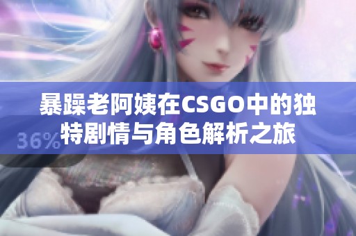 暴躁老阿姨在CSGO中的独特剧情与角色解析之旅