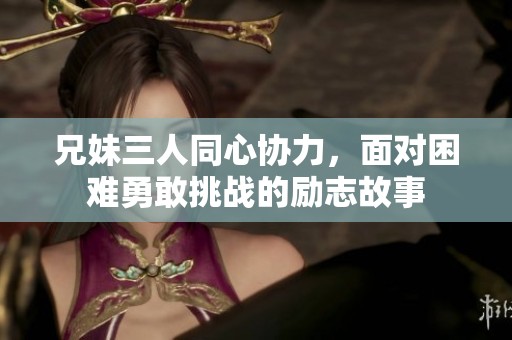 兄妹三人同心协力，面对困难勇敢挑战的励志故事