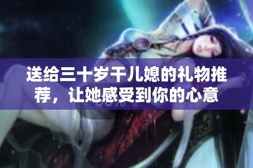 送给三十岁干儿媳的礼物推荐，让她感受到你的心意