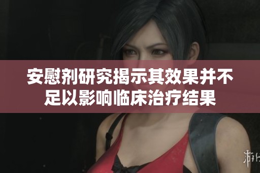 安慰剂研究揭示其效果并不足以影响临床治疗结果