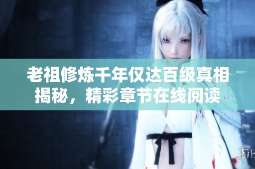 老祖修炼千年仅达百级真相揭秘，精彩章节在线阅读
