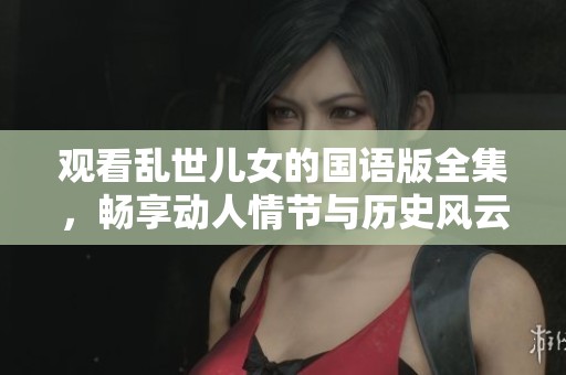 观看乱世儿女的国语版全集，畅享动人情节与历史风云