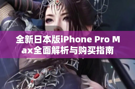 全新日本版iPhone Pro Max全面解析与购买指南