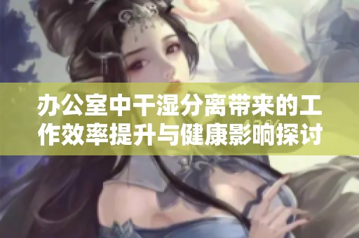 办公室中干湿分离带来的工作效率提升与健康影响探讨