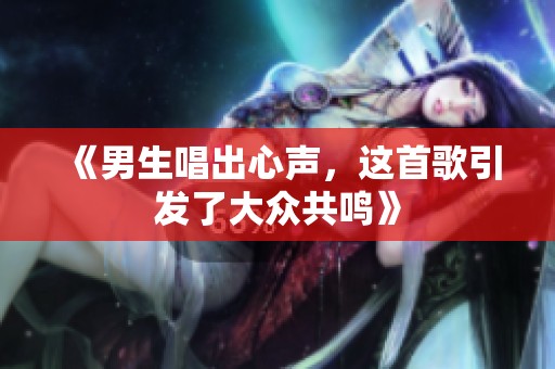 《男生唱出心声，这首歌引发了大众共鸣》