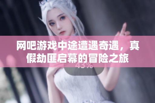 网吧游戏中途遭遇奇遇，真假劫匪启幕的冒险之旅