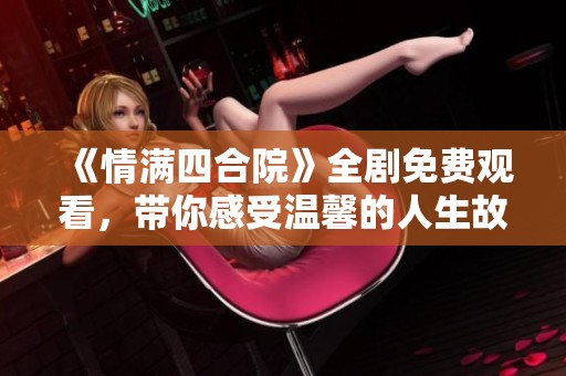 《情满四合院》全剧免费观看，带你感受温馨的人生故事