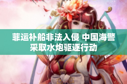 菲运补船非法入侵 中国海警采取水炮驱逐行动