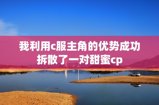 我利用c服主角的优势成功拆散了一对甜蜜cp