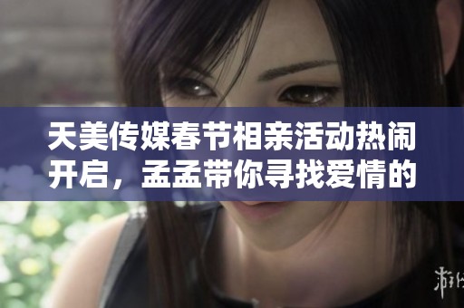 天美传媒春节相亲活动热闹开启，孟孟带你寻找爱情的旅程