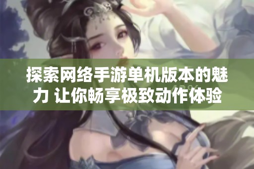 探索网络手游单机版本的魅力 让你畅享极致动作体验