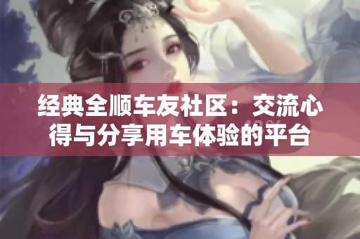 经典全顺车友社区：交流心得与分享用车体验的平台