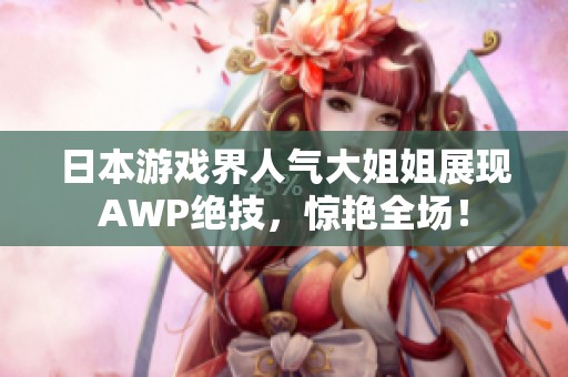 日本游戏界人气大姐姐展现AWP绝技，惊艳全场！