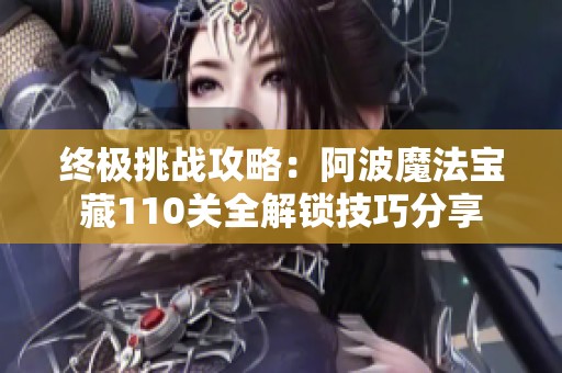 终极挑战攻略：阿波魔法宝藏110关全解锁技巧分享