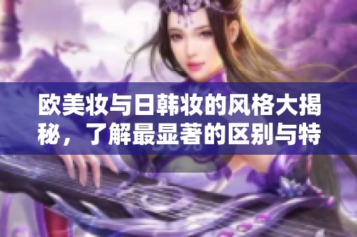 欧美妆与日韩妆的风格大揭秘，了解最显著的区别与特点