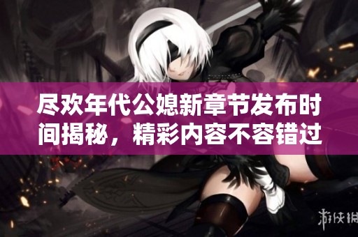尽欢年代公媳新章节发布时间揭秘，精彩内容不容错过