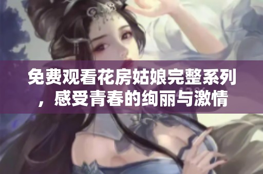免费观看花房姑娘完整系列，感受青春的绚丽与激情