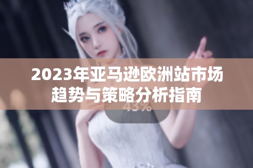 2023年亚马逊欧洲站市场趋势与策略分析指南
