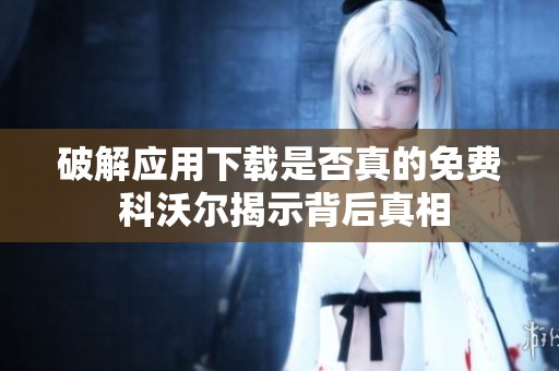 破解应用下载是否真的免费 科沃尔揭示背后真相