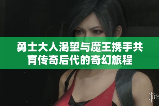 勇士大人渴望与魔王携手共育传奇后代的奇幻旅程