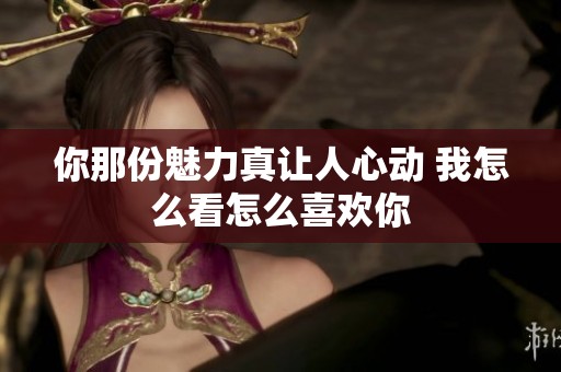 你那份魅力真让人心动 我怎么看怎么喜欢你