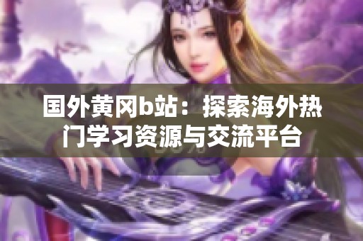 国外黄冈b站：探索海外热门学习资源与交流平台